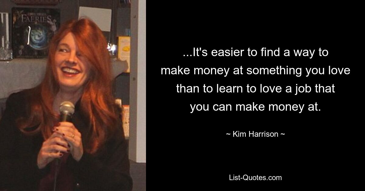 ...It's easier to find a way to make money at something you love than to learn to love a job that you can make money at. — © Kim Harrison