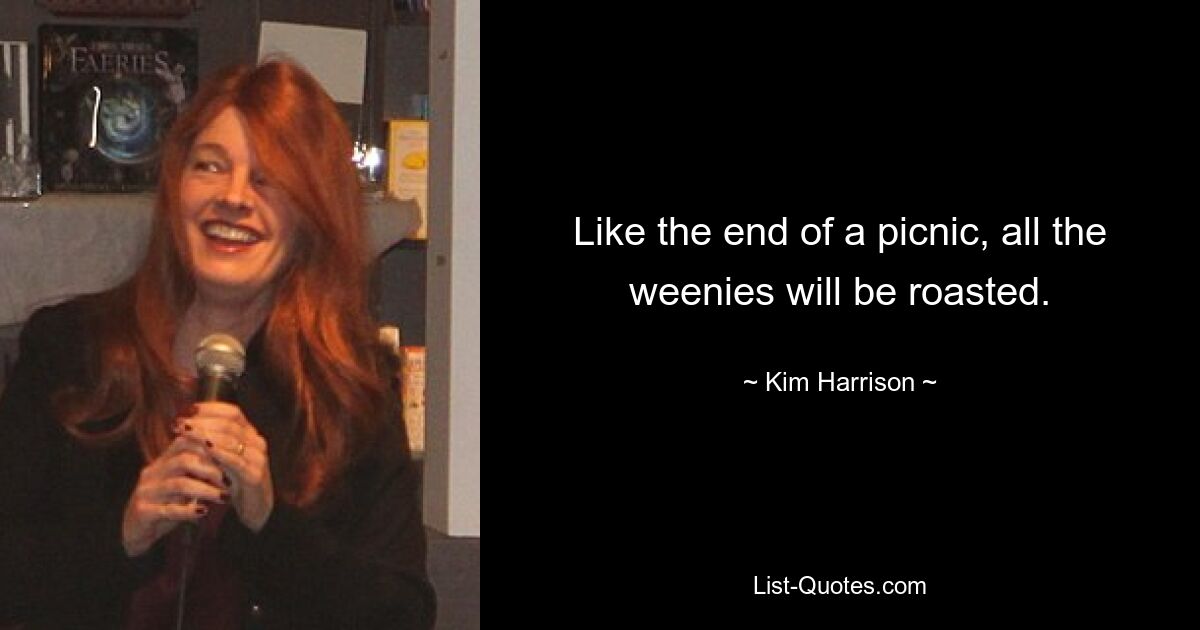 Like the end of a picnic, all the weenies will be roasted. — © Kim Harrison