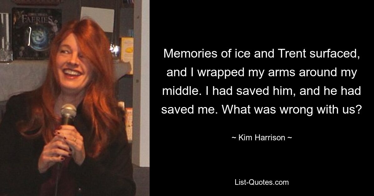 Memories of ice and Trent surfaced, and I wrapped my arms around my middle. I had saved him, and he had saved me. What was wrong with us? — © Kim Harrison