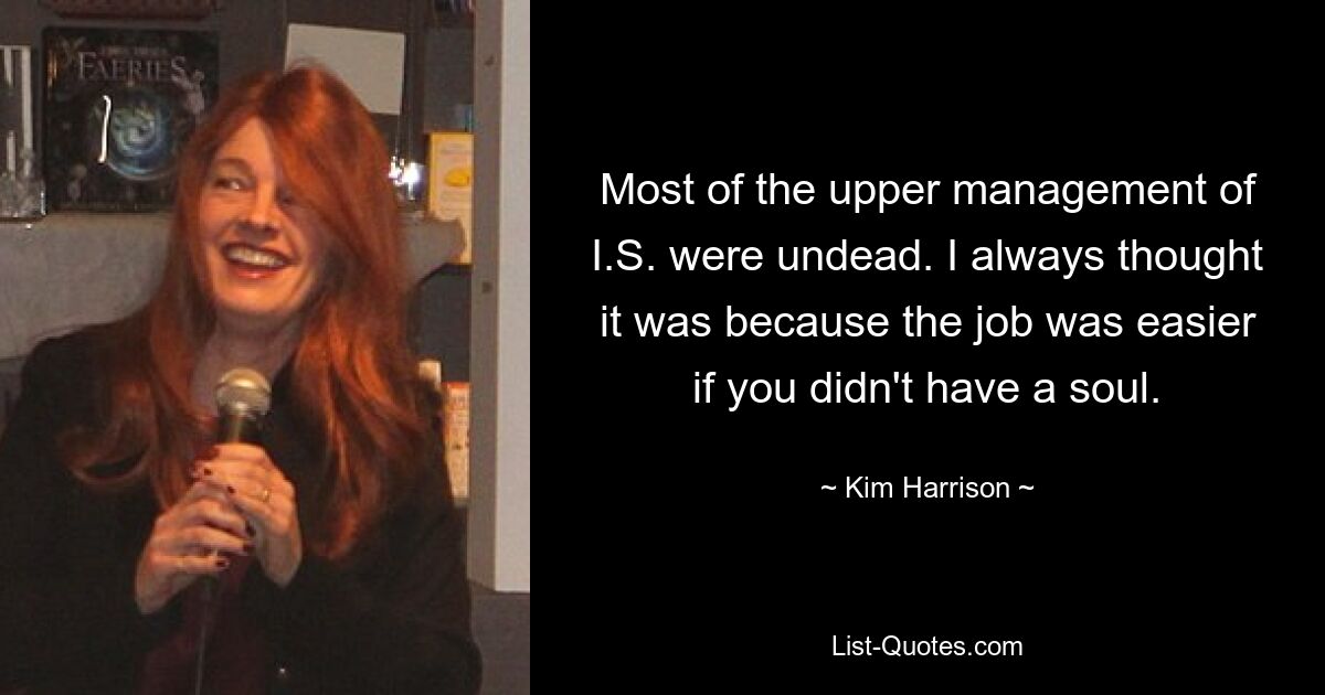 Most of the upper management of I.S. were undead. I always thought it was because the job was easier if you didn't have a soul. — © Kim Harrison