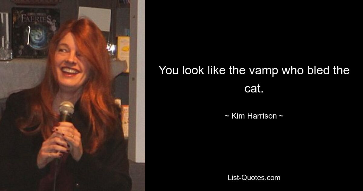 You look like the vamp who bled the cat. — © Kim Harrison