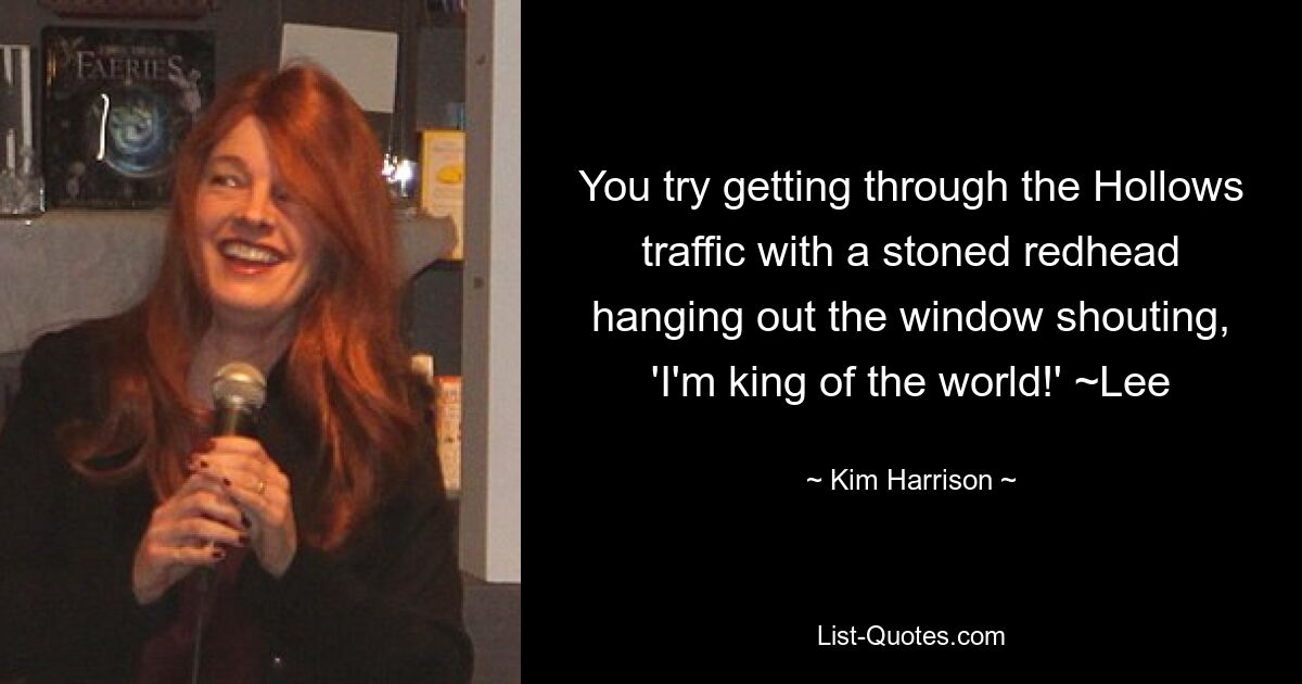 You try getting through the Hollows traffic with a stoned redhead hanging out the window shouting, 'I'm king of the world!' ~Lee — © Kim Harrison