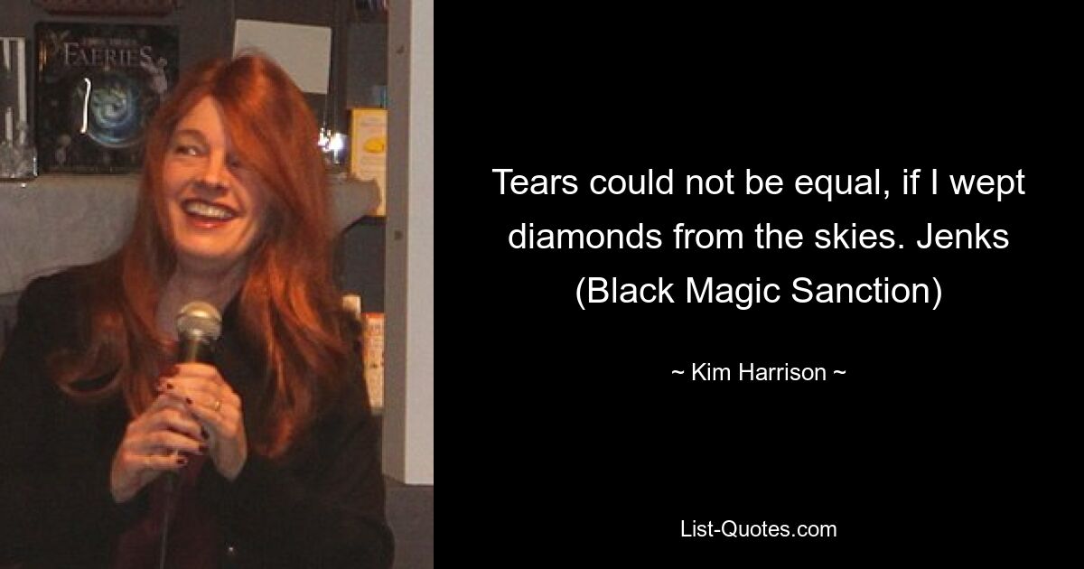 Tears could not be equal, if I wept diamonds from the skies. Jenks (Black Magic Sanction) — © Kim Harrison