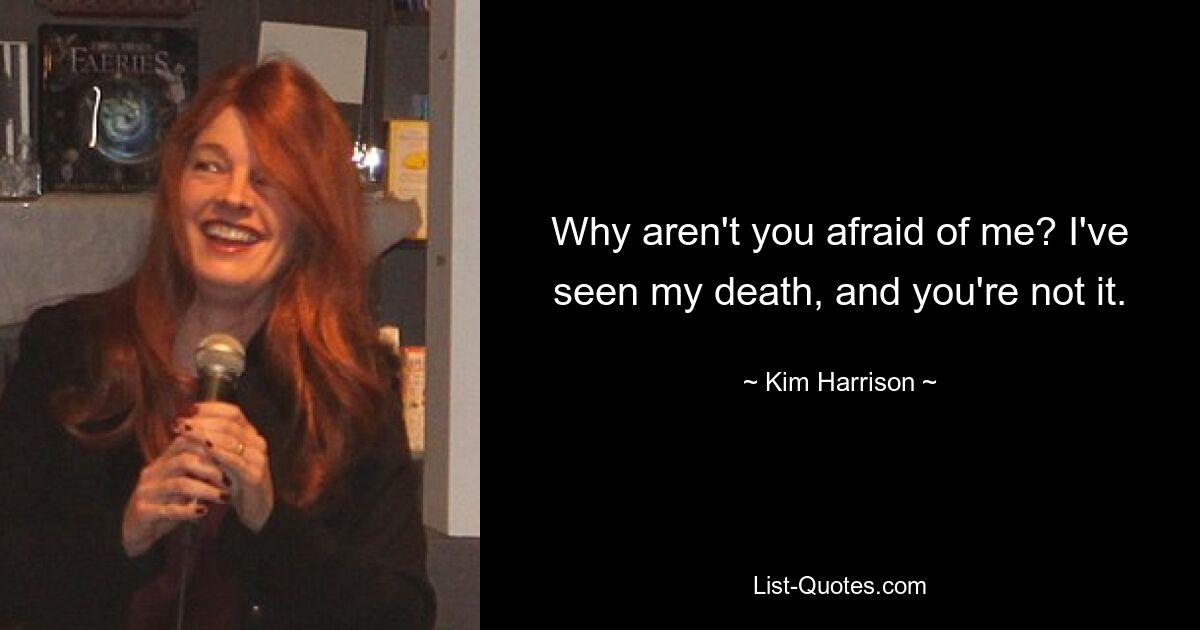 Why aren't you afraid of me? I've seen my death, and you're not it. — © Kim Harrison