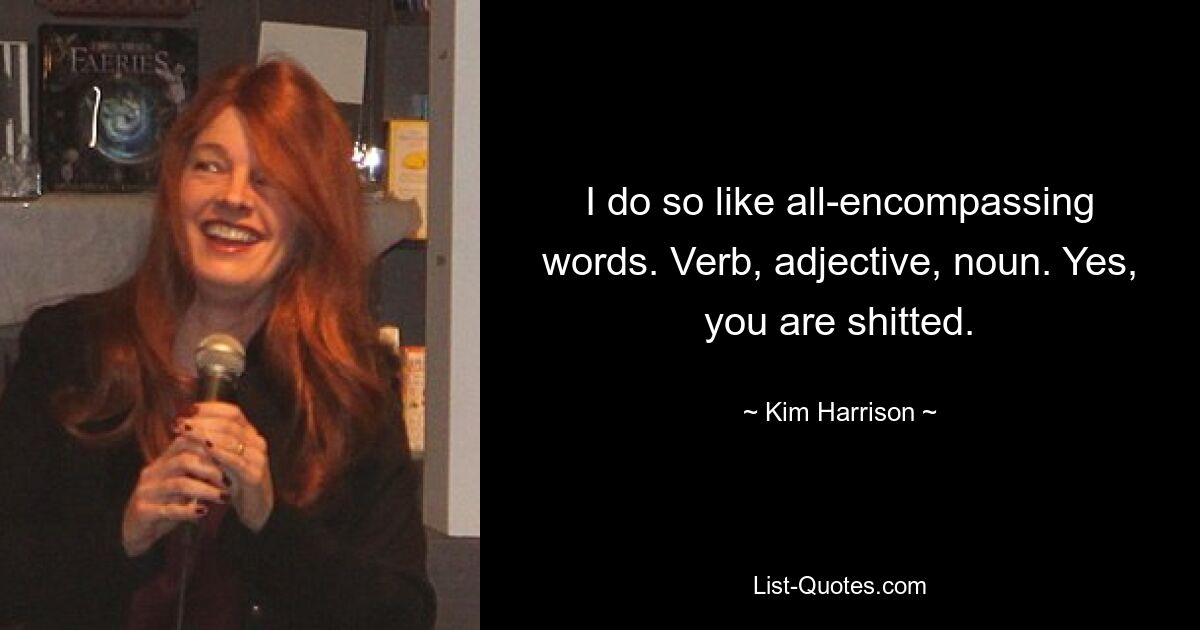 I do so like all-encompassing words. Verb, adjective, noun. Yes, you are shitted. — © Kim Harrison