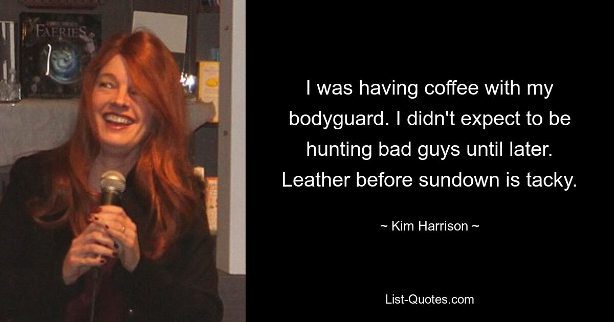 I was having coffee with my bodyguard. I didn't expect to be hunting bad guys until later. Leather before sundown is tacky. — © Kim Harrison