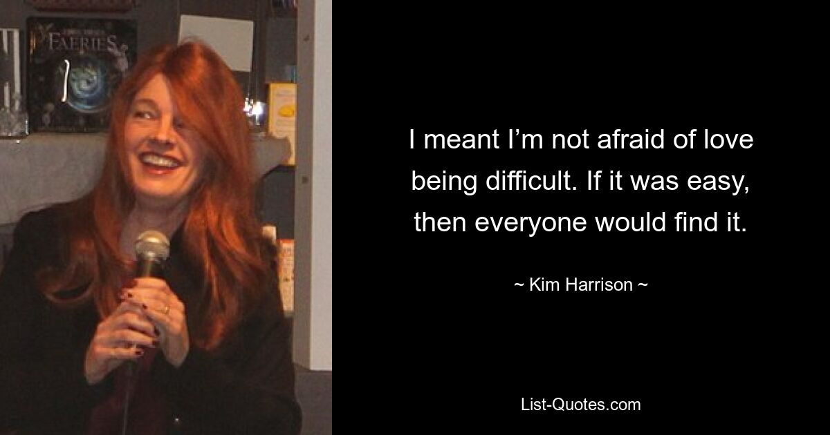 I meant I’m not afraid of love being difficult. If it was easy, then everyone would find it. — © Kim Harrison