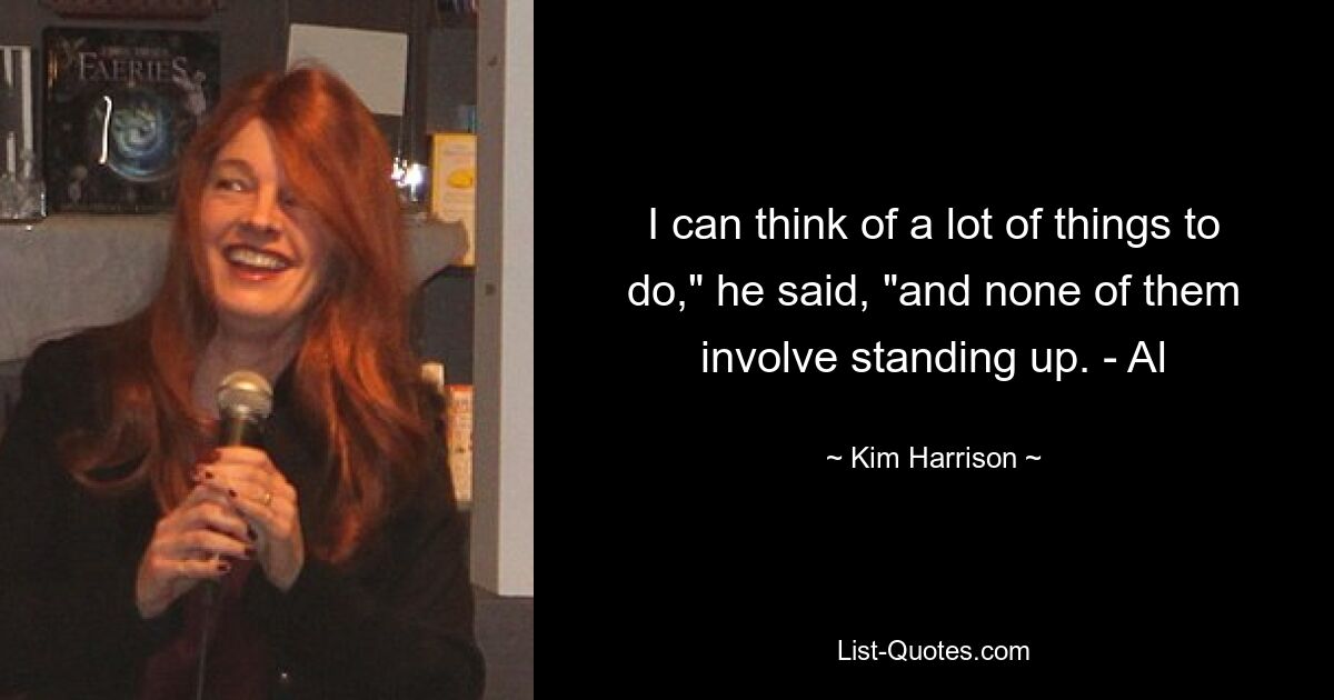 I can think of a lot of things to do," he said, "and none of them involve standing up. - Al — © Kim Harrison