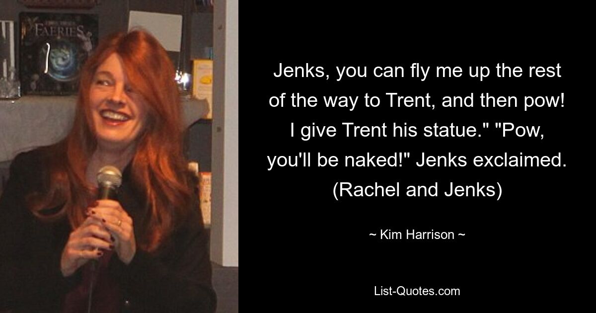 Jenks, you can fly me up the rest of the way to Trent, and then pow! I give Trent his statue." "Pow, you'll be naked!" Jenks exclaimed. (Rachel and Jenks) — © Kim Harrison