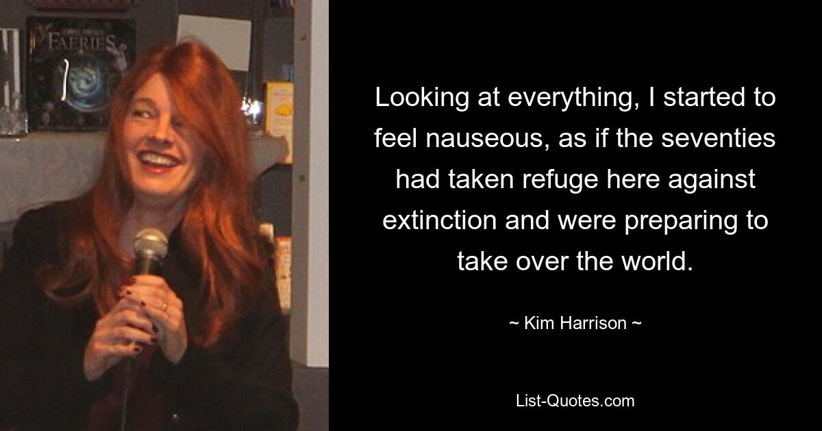 Looking at everything, I started to feel nauseous, as if the seventies had taken refuge here against extinction and were preparing to take over the world. — © Kim Harrison