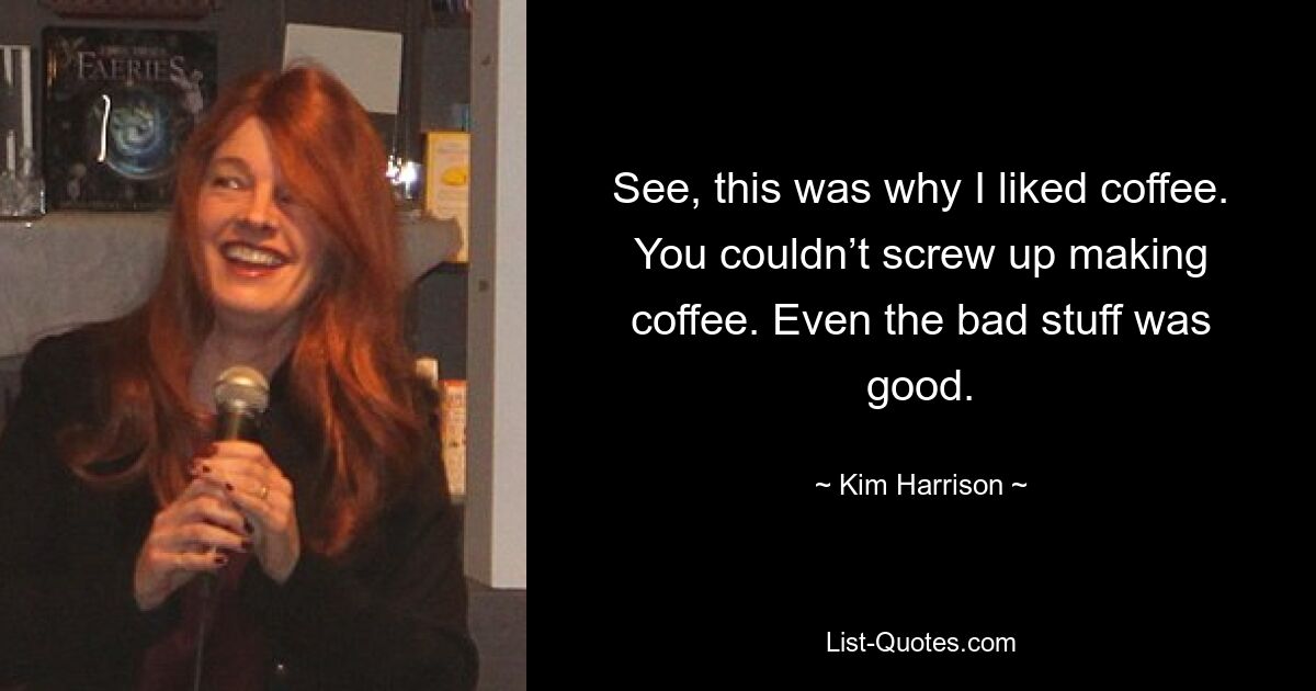 See, this was why I liked coffee. You couldn’t screw up making coffee. Even the bad stuff was good. — © Kim Harrison