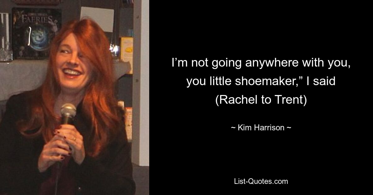 I’m not going anywhere with you, you little shoemaker,” I said (Rachel to Trent) — © Kim Harrison