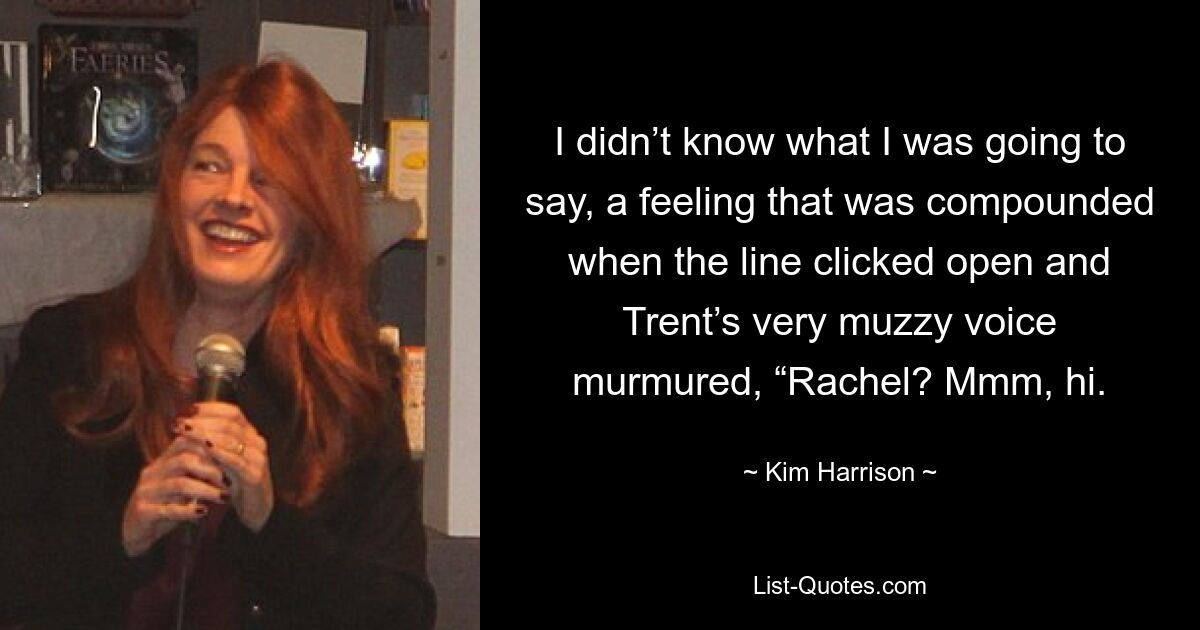 I didn’t know what I was going to say, a feeling that was compounded when the line clicked open and Trent’s very muzzy voice murmured, “Rachel? Mmm, hi. — © Kim Harrison