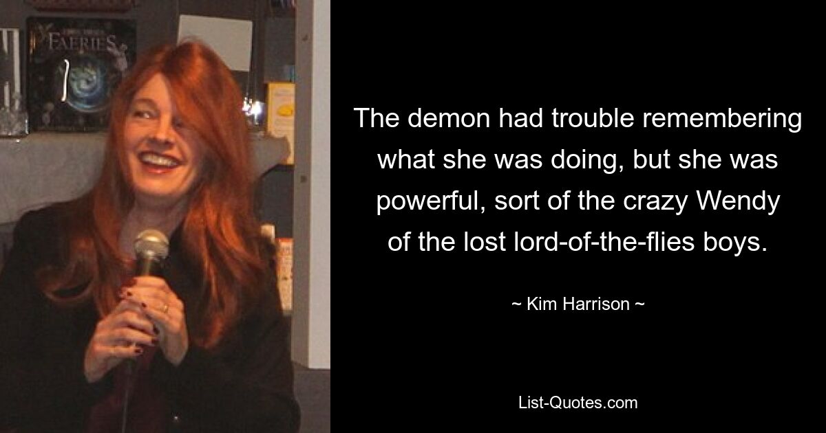 The demon had trouble remembering what she was doing, but she was powerful, sort of the crazy Wendy of the lost lord-of-the-flies boys. — © Kim Harrison