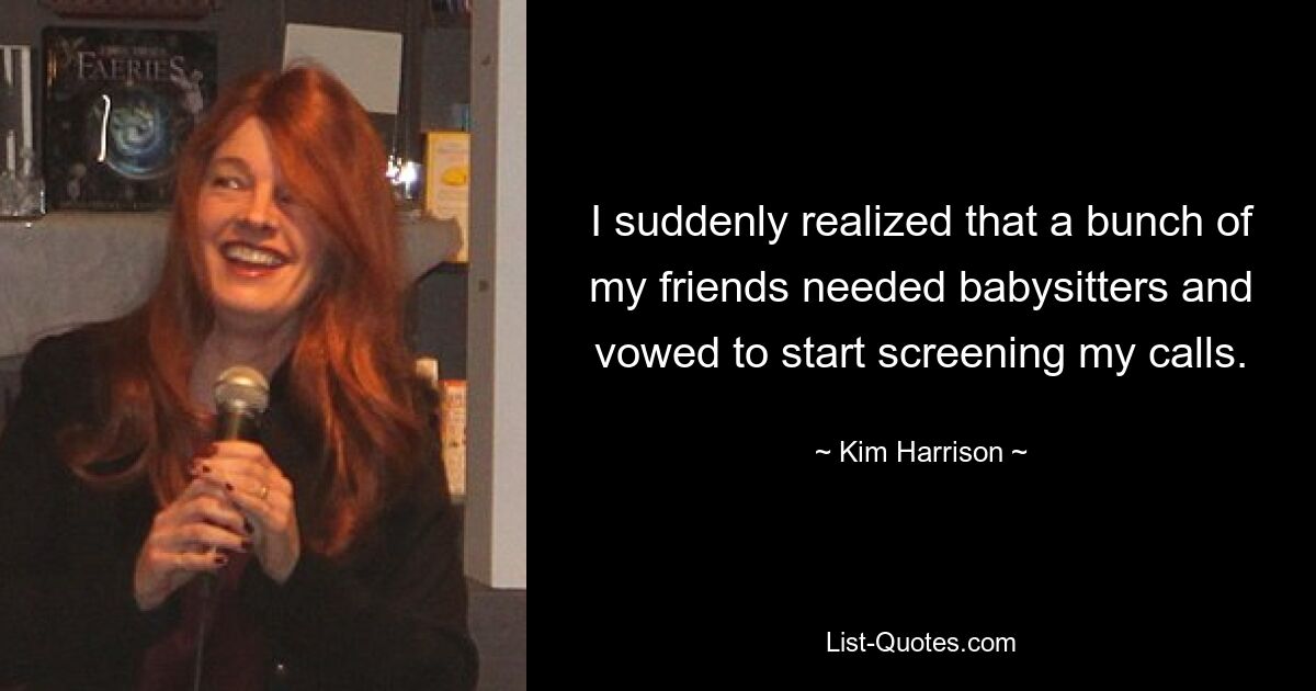 I suddenly realized that a bunch of my friends needed babysitters and vowed to start screening my calls. — © Kim Harrison