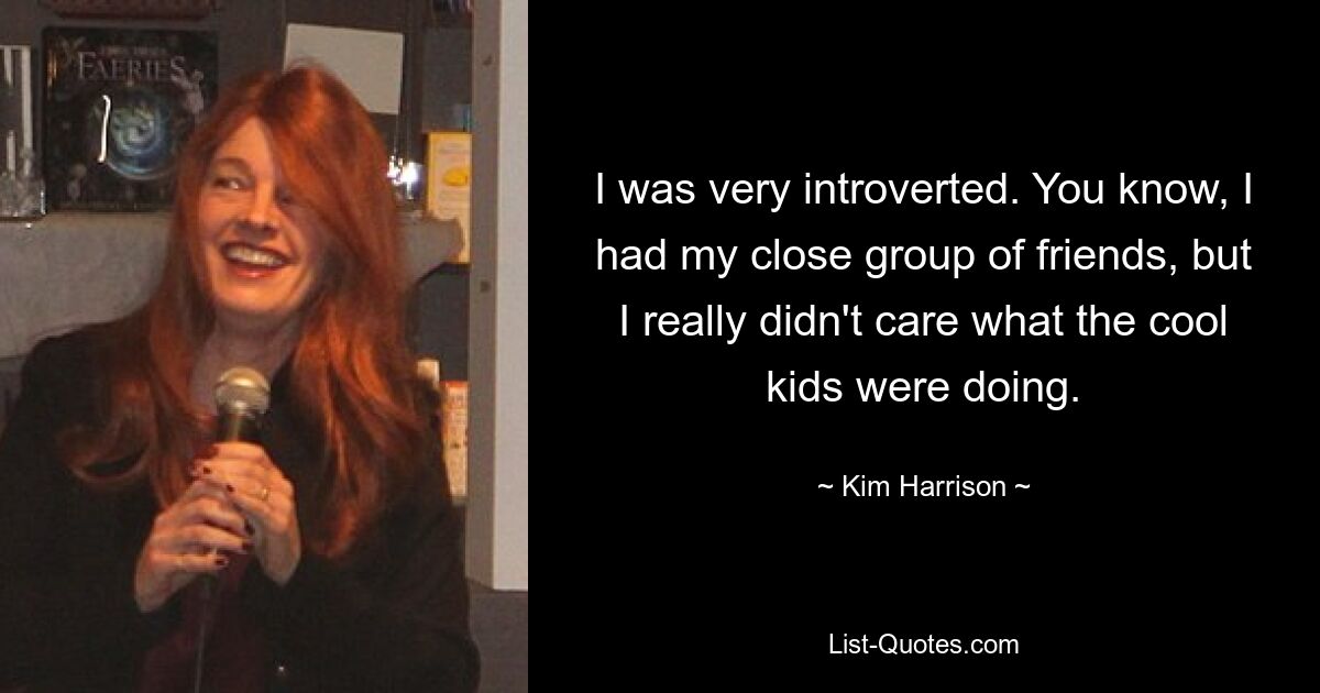 I was very introverted. You know, I had my close group of friends, but I really didn't care what the cool kids were doing. — © Kim Harrison