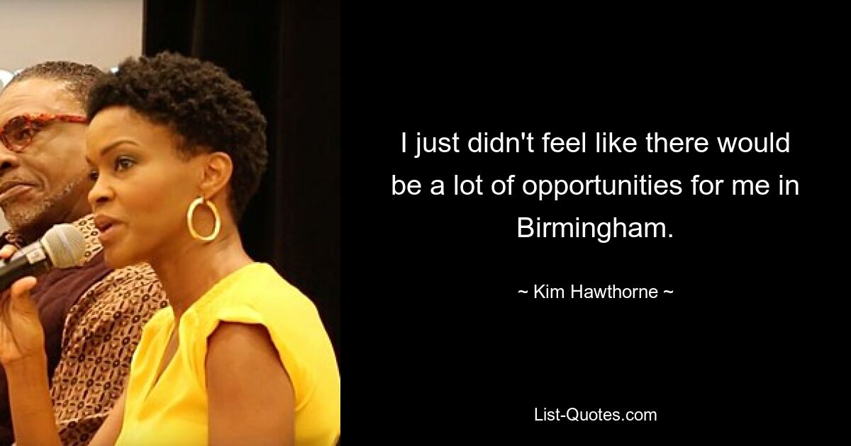 I just didn't feel like there would be a lot of opportunities for me in Birmingham. — © Kim Hawthorne