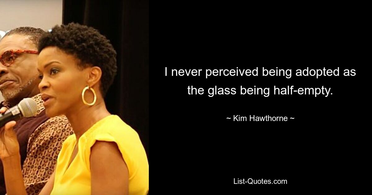 I never perceived being adopted as the glass being half-empty. — © Kim Hawthorne