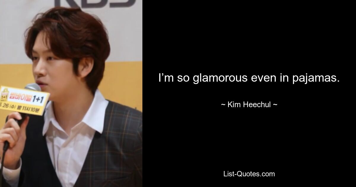 I’m so glamorous even in pajamas. — © Kim Heechul