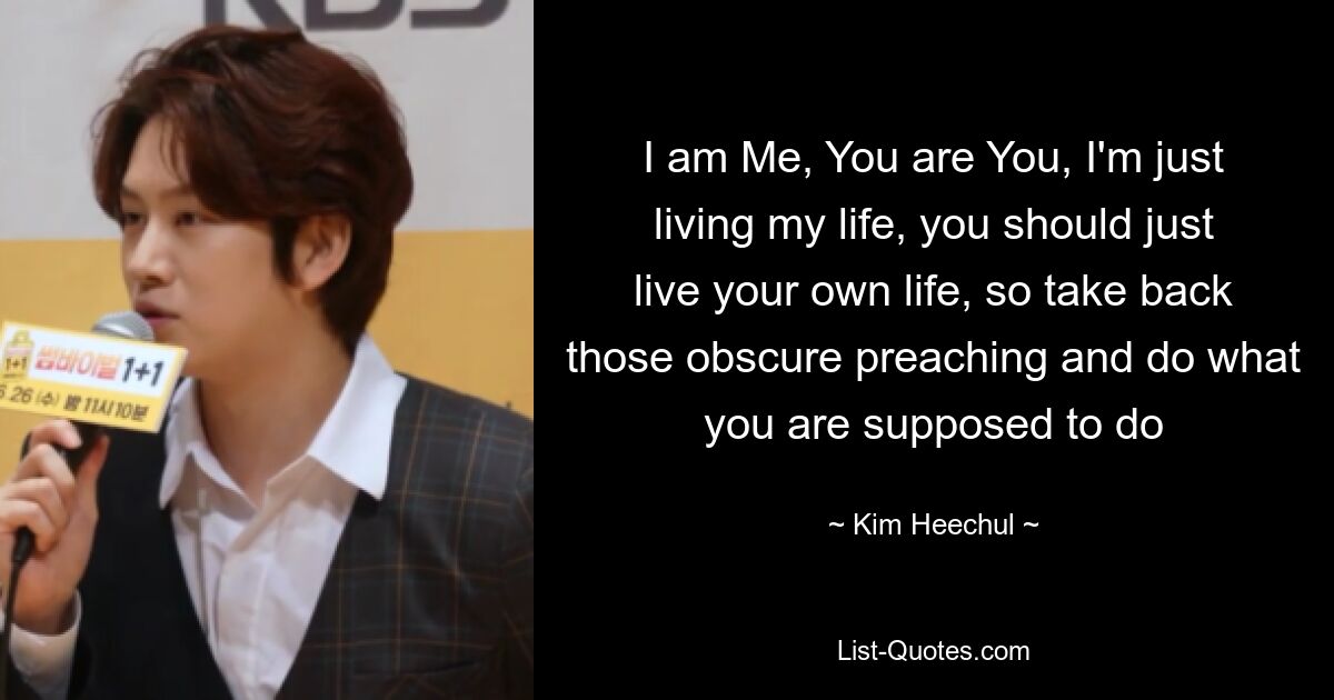 I am Me, You are You, I'm just living my life, you should just live your own life, so take back those obscure preaching and do what you are supposed to do — © Kim Heechul