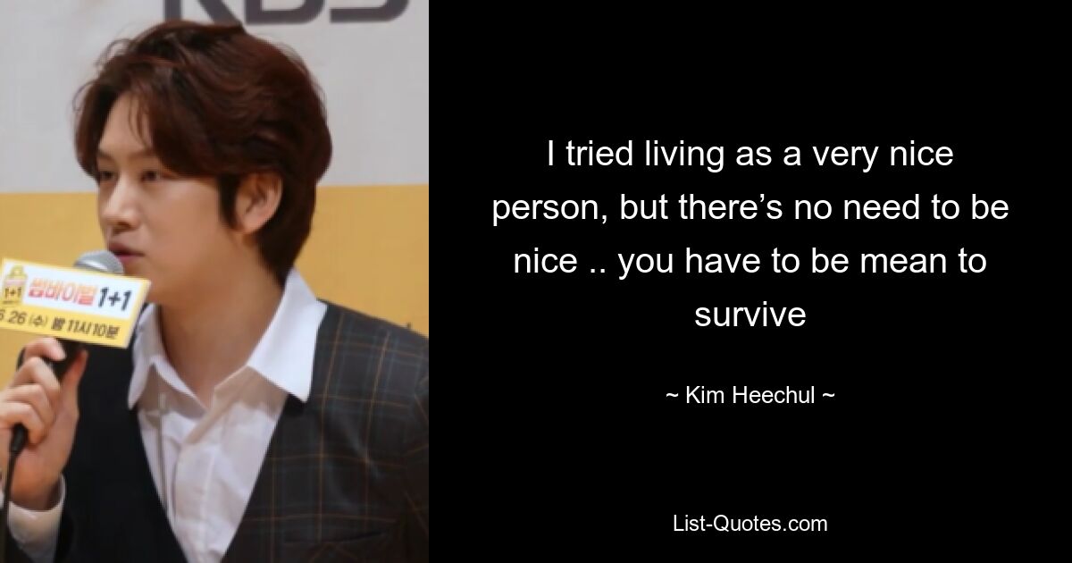 I tried living as a very nice person, but there’s no need to be nice .. you have to be mean to survive — © Kim Heechul