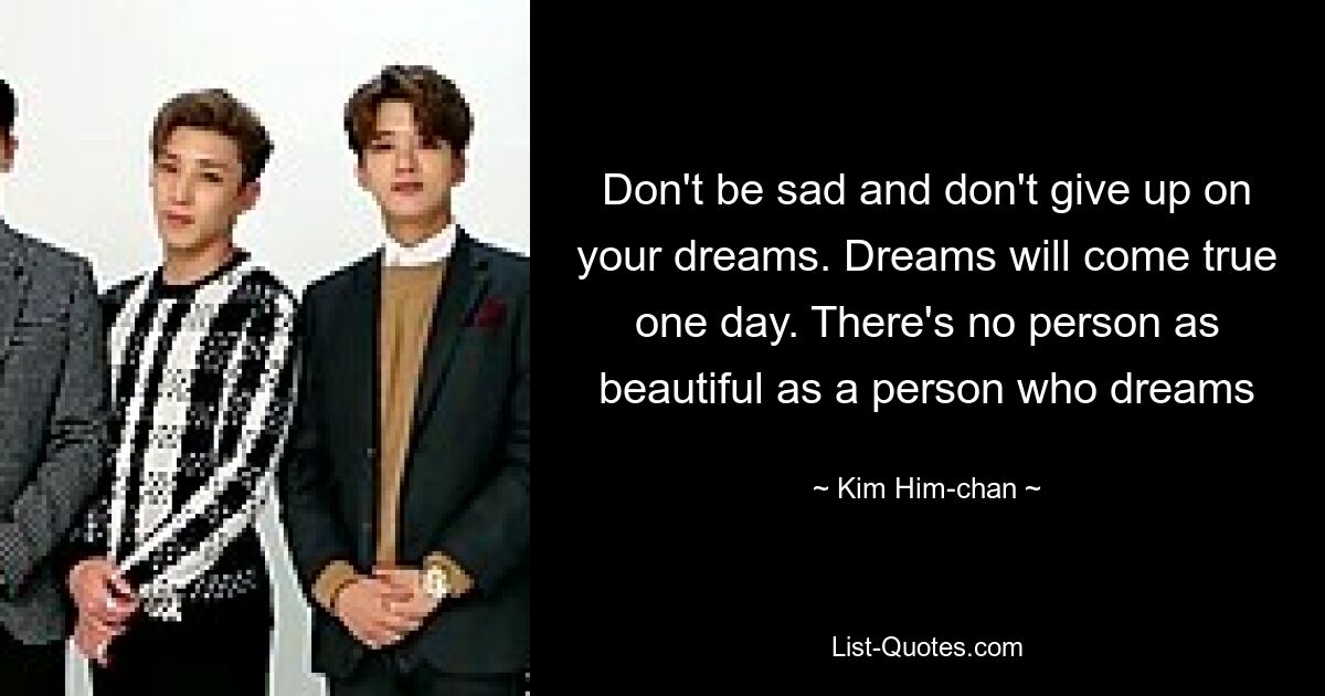 Don't be sad and don't give up on your dreams. Dreams will come true one day. There's no person as beautiful as a person who dreams — © Kim Him-chan