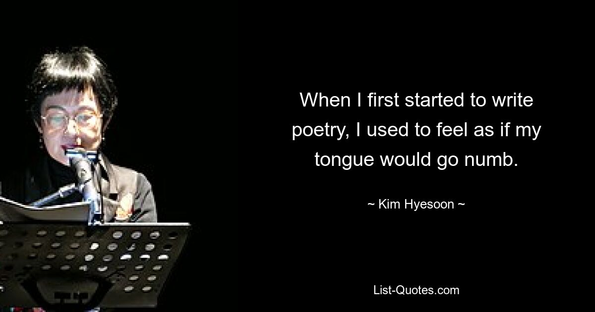 When I first started to write poetry, I used to feel as if my tongue would go numb. — © Kim Hyesoon