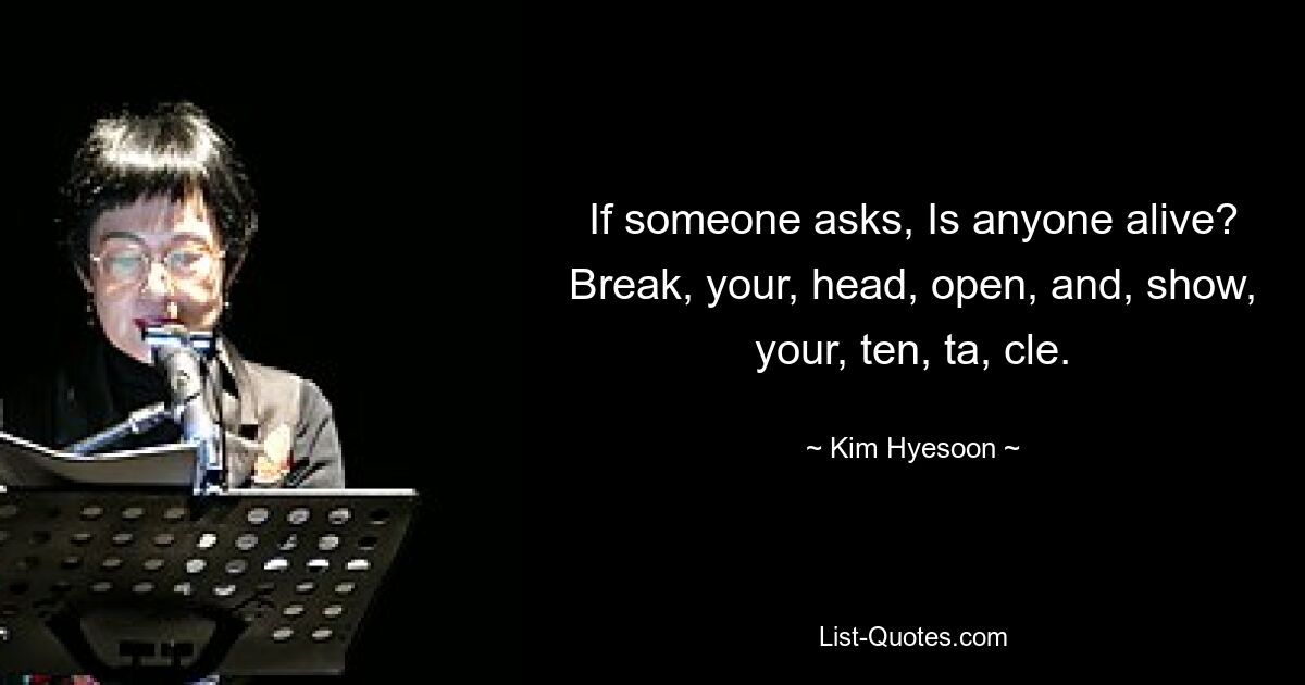 If someone asks, Is anyone alive? Break, your, head, open, and, show, your, ten, ta, cle. — © Kim Hyesoon