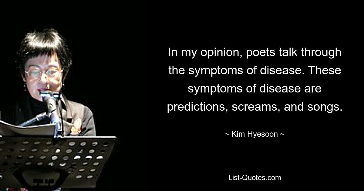 In my opinion, poets talk through the symptoms of disease. These symptoms of disease are predictions, screams, and songs. — © Kim Hyesoon