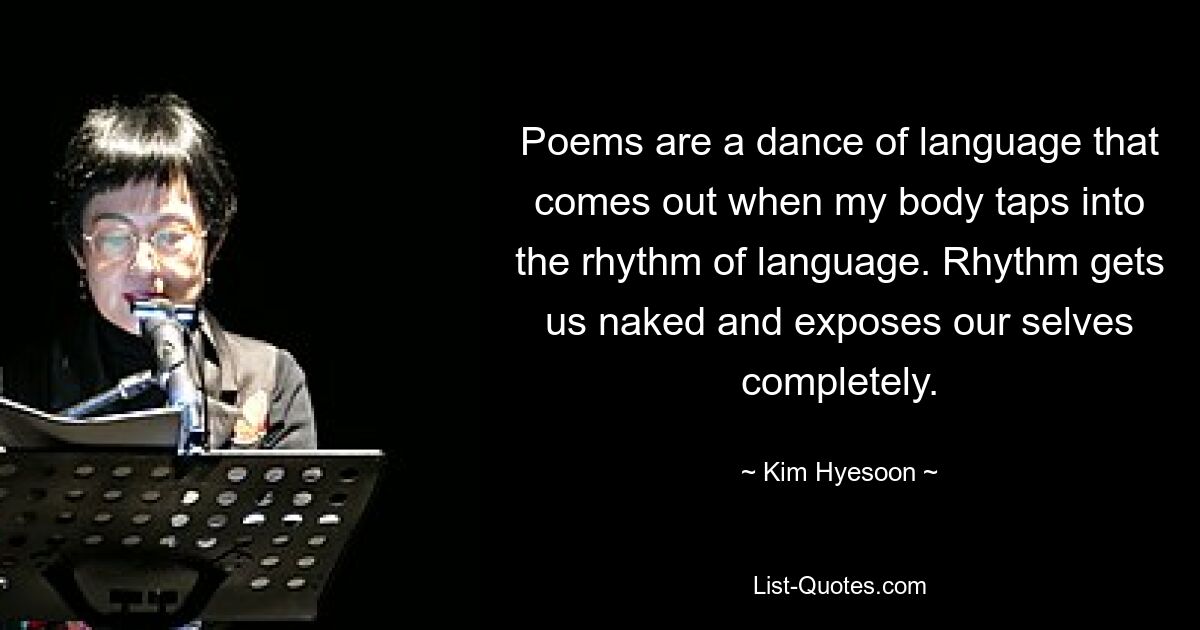 Poems are a dance of language that comes out when my body taps into the rhythm of language. Rhythm gets us naked and exposes our selves completely. — © Kim Hyesoon