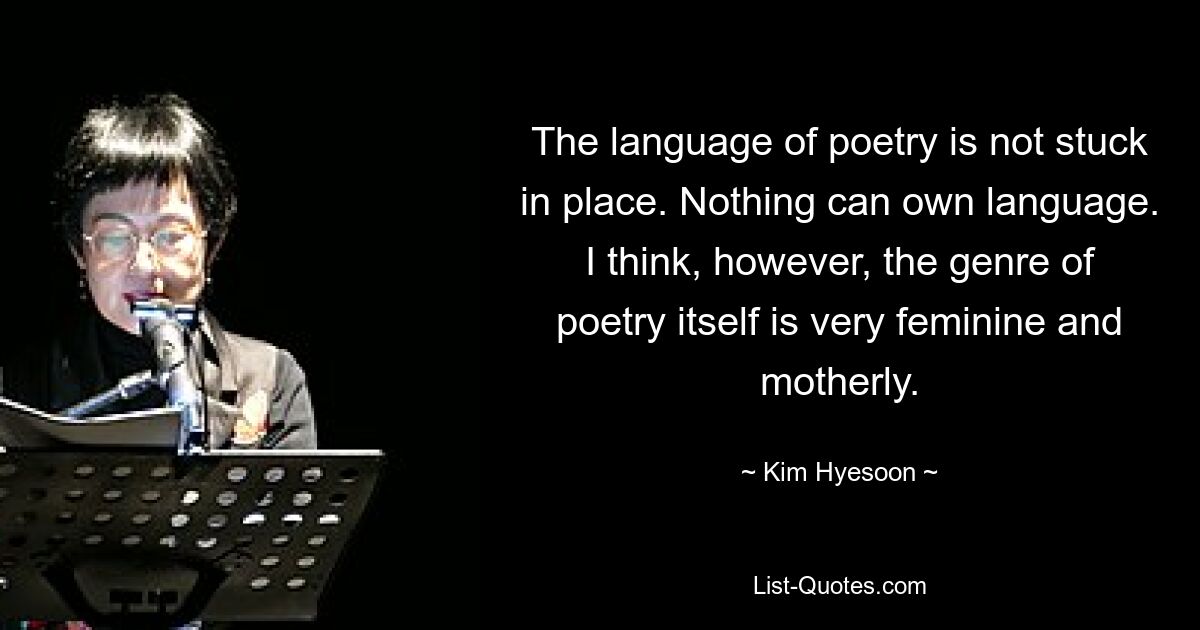 The language of poetry is not stuck in place. Nothing can own language. I think, however, the genre of poetry itself is very feminine and motherly. — © Kim Hyesoon