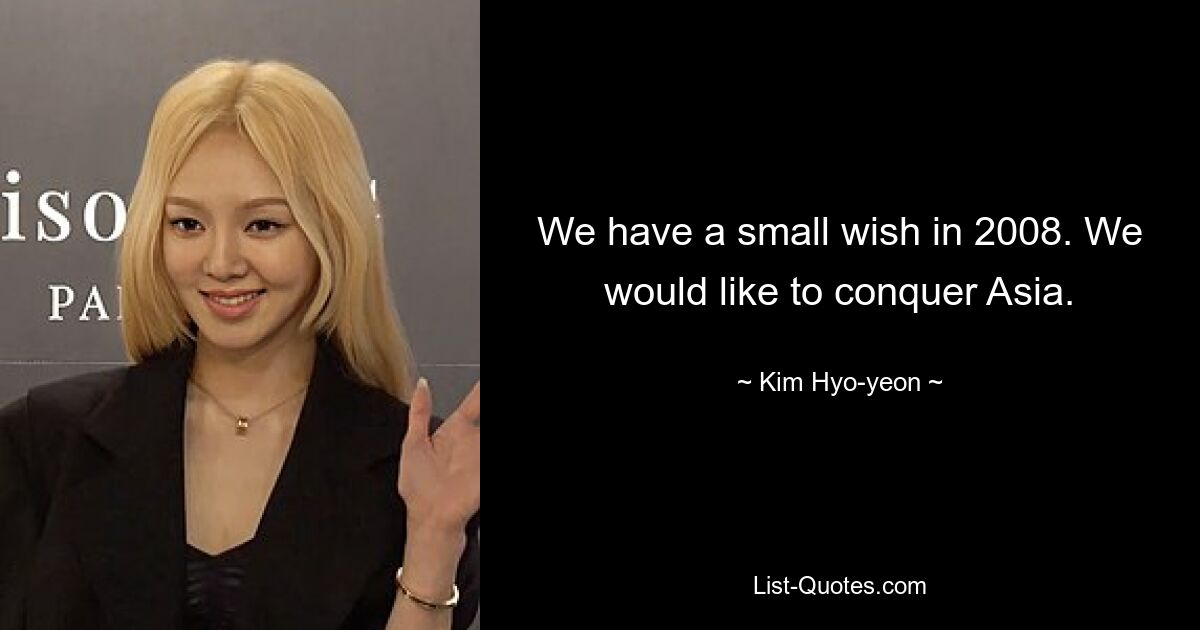 We have a small wish in 2008. We would like to conquer Asia. — © Kim Hyo-yeon