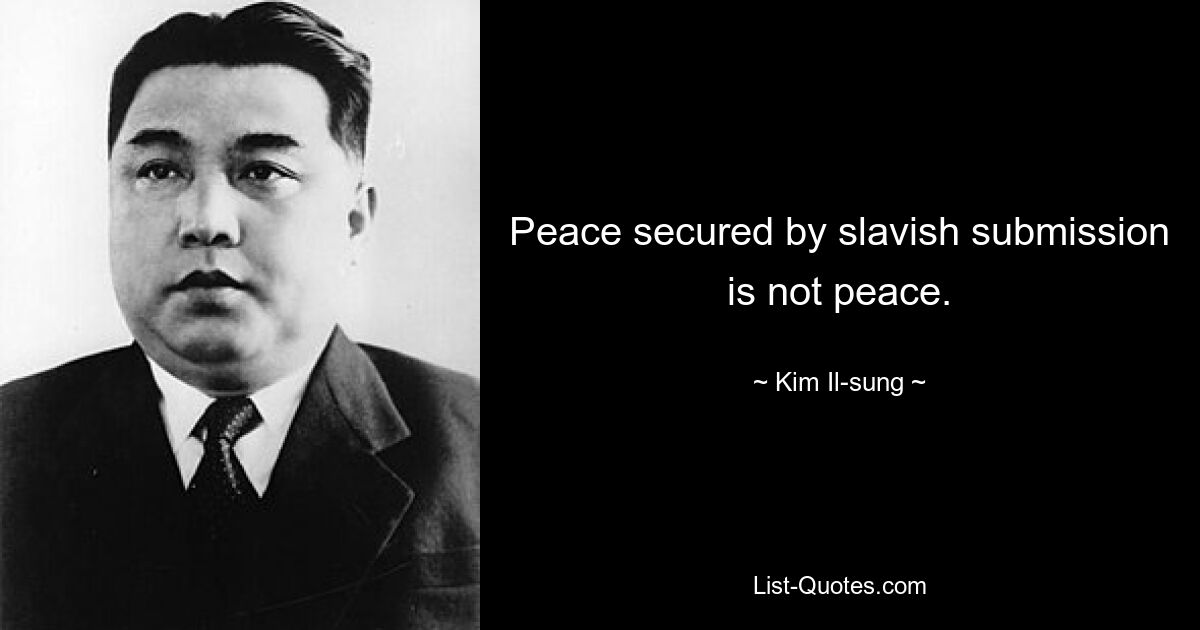 Peace secured by slavish submission is not peace. — © Kim Il-sung