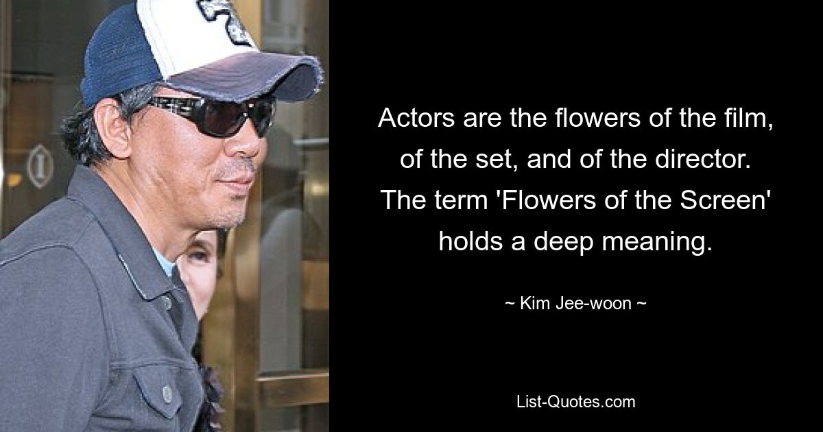 Actors are the flowers of the film, of the set, and of the director. The term 'Flowers of the Screen' holds a deep meaning. — © Kim Jee-woon