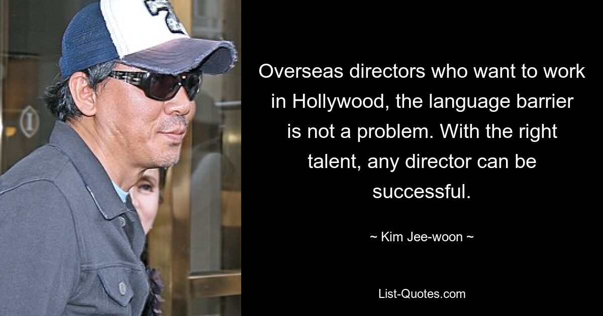 Overseas directors who want to work in Hollywood, the language barrier is not a problem. With the right talent, any director can be successful. — © Kim Jee-woon