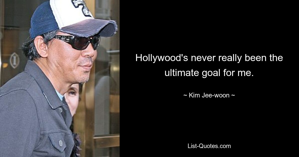 Hollywood's never really been the ultimate goal for me. — © Kim Jee-woon