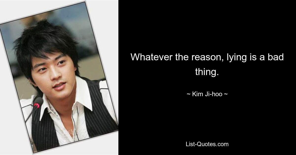 Whatever the reason, lying is a bad thing. — © Kim Ji-hoo