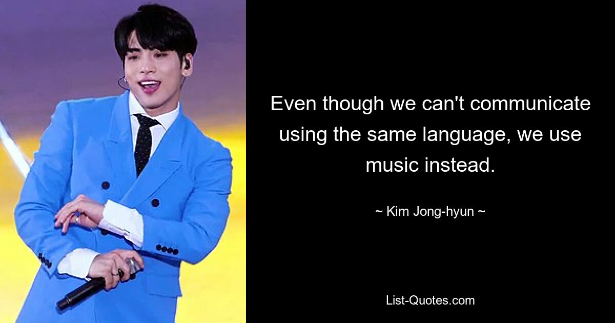 Even though we can't communicate using the same language, we use music instead. — © Kim Jong-hyun