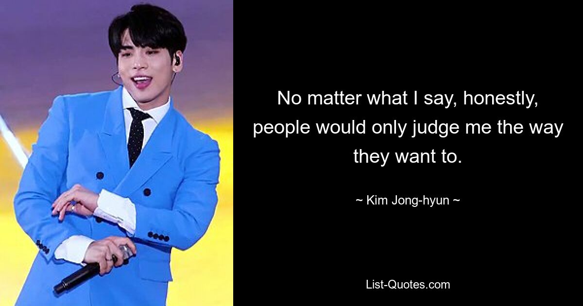 No matter what I say, honestly, people would only judge me the way they want to. — © Kim Jong-hyun