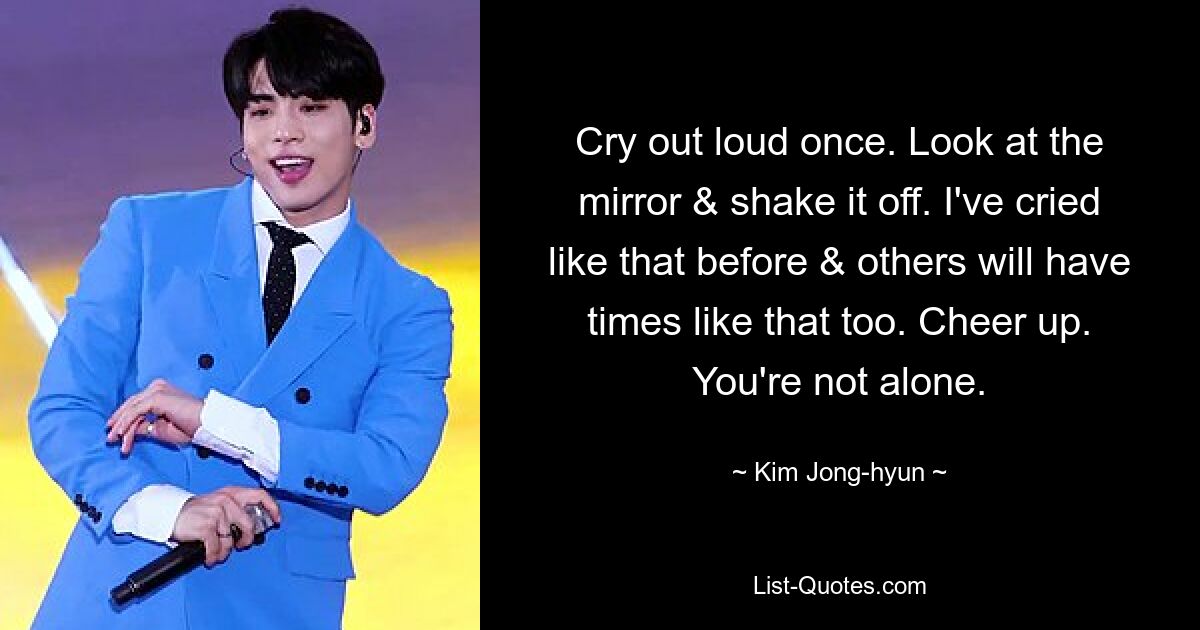 Cry out loud once. Look at the mirror & shake it off. I've cried like that before & others will have times like that too. Cheer up. You're not alone. — © Kim Jong-hyun