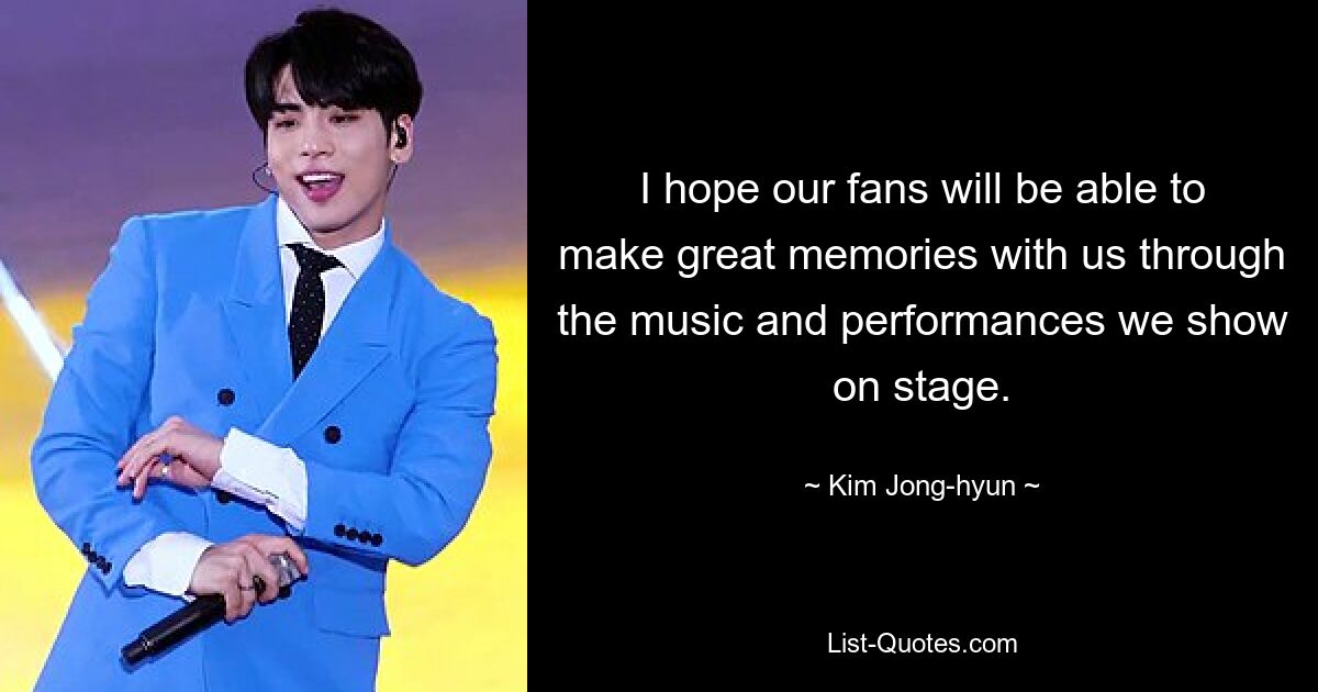 I hope our fans will be able to make great memories with us through the music and performances we show on stage. — © Kim Jong-hyun