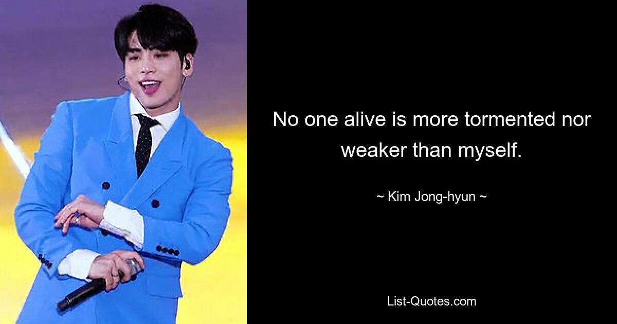 No one alive is more tormented nor weaker than myself. — © Kim Jong-hyun