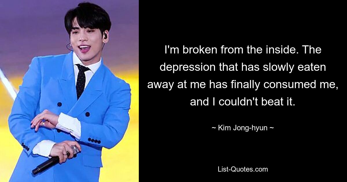 I'm broken from the inside. The depression that has slowly eaten away at me has finally consumed me, and I couldn't beat it. — © Kim Jong-hyun