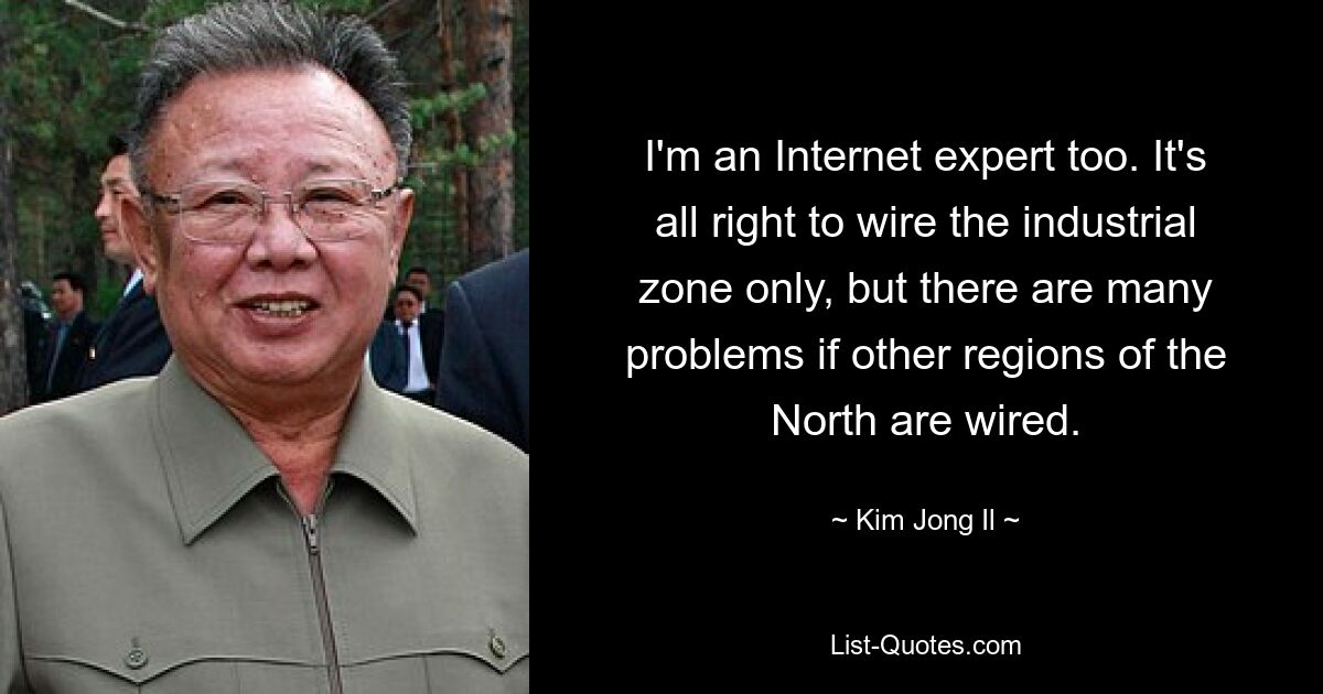 I'm an Internet expert too. It's all right to wire the industrial zone only, but there are many problems if other regions of the North are wired. — © Kim Jong Il