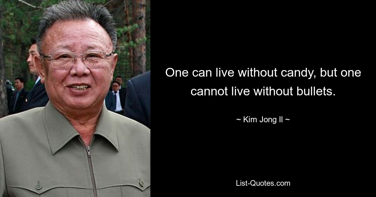 One can live without candy, but one cannot live without bullets. — © Kim Jong Il