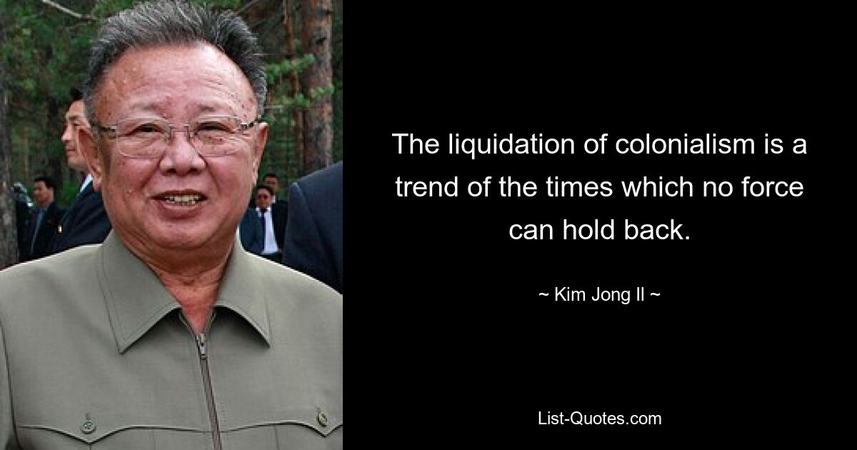 The liquidation of colonialism is a trend of the times which no force can hold back. — © Kim Jong Il