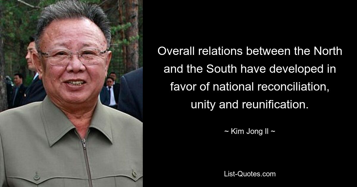 Overall relations between the North and the South have developed in favor of national reconciliation, unity and reunification. — © Kim Jong Il