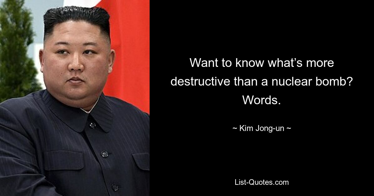 Want to know what’s more destructive than a nuclear bomb? Words. — © Kim Jong-un