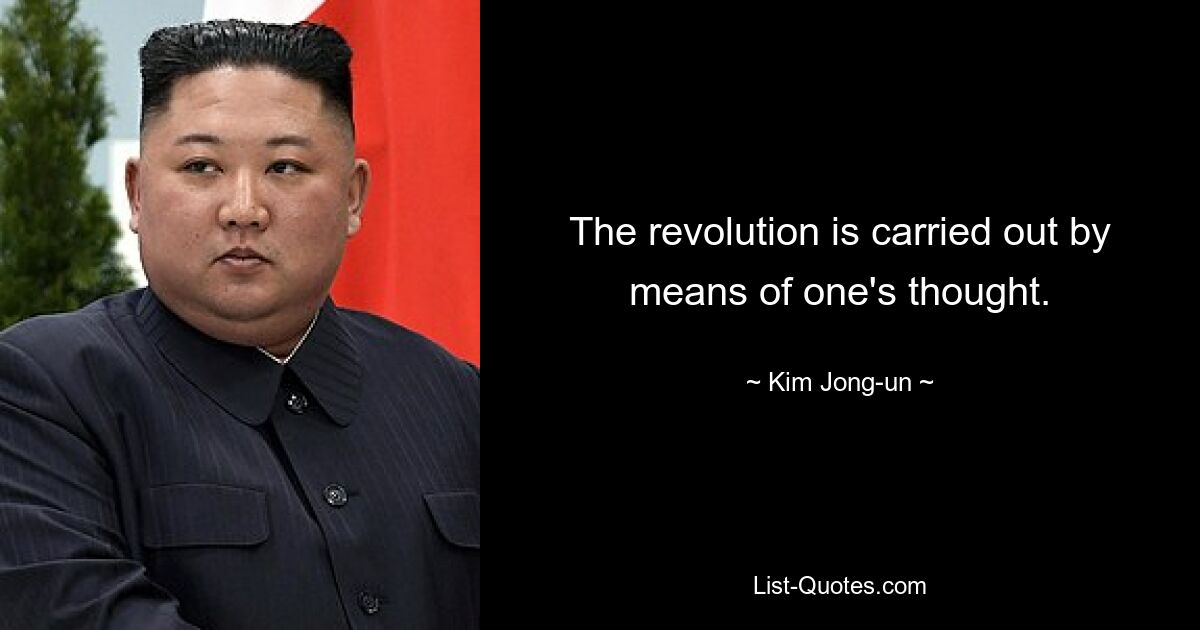 The revolution is carried out by means of one's thought. — © Kim Jong-un