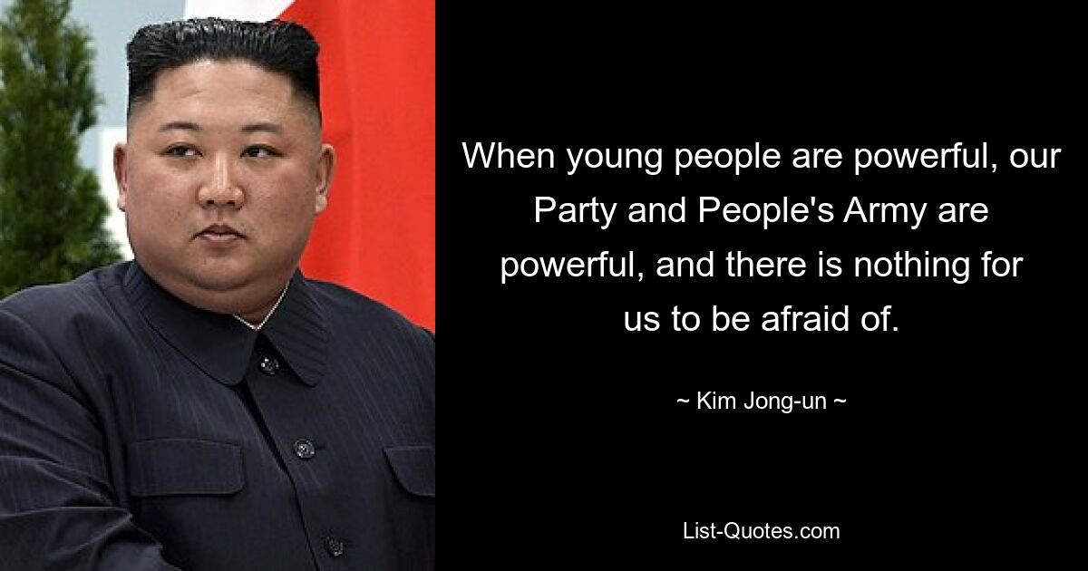 When young people are powerful, our Party and People's Army are powerful, and there is nothing for us to be afraid of. — © Kim Jong-un